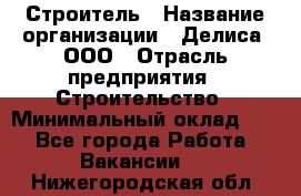 Строитель › Название организации ­ Делиса, ООО › Отрасль предприятия ­ Строительство › Минимальный оклад ­ 1 - Все города Работа » Вакансии   . Нижегородская обл.